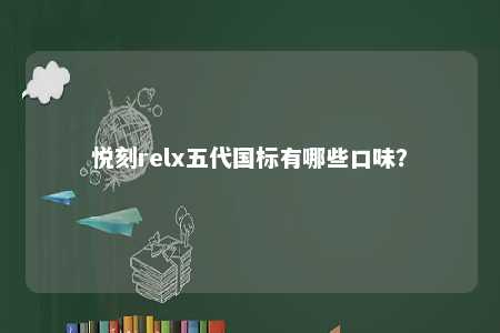 悦刻relx五代国标有哪些口味
？ 